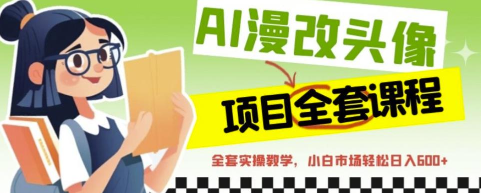 AI漫改头像全套课程，实操变现，小白轻轻松松日入600+-最全资源库