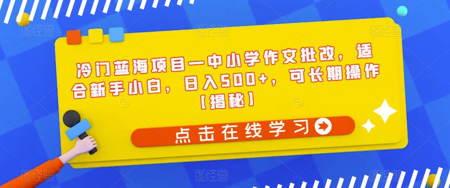 冷门蓝海项目—中小学作文批改，适合新手小白，日入500+，可长期操作【揭秘】-最全资源库