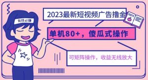 2023最新玩法短视频广告撸金，亲测单机收益80+，可矩阵，傻瓜式操作，小白可上手【揭秘】-最全资源库