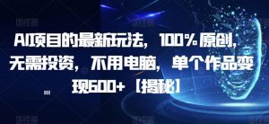 AI项目的最新玩法，100%原创，无需投资，不用电脑，单个作品变现600+【揭秘】-最全资源库
