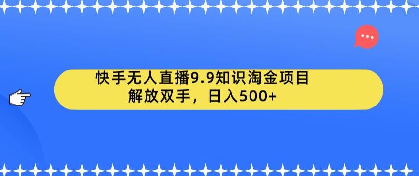 快手无人直播9.9知识淘金项目，解放双手，日入500+【揭秘】-最全资源库