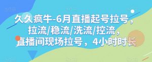 久久疯牛-6月直播起号拉号，拉流/稳流/洗流/控流，​直播间现场拉号，4小时时长-最全资源库