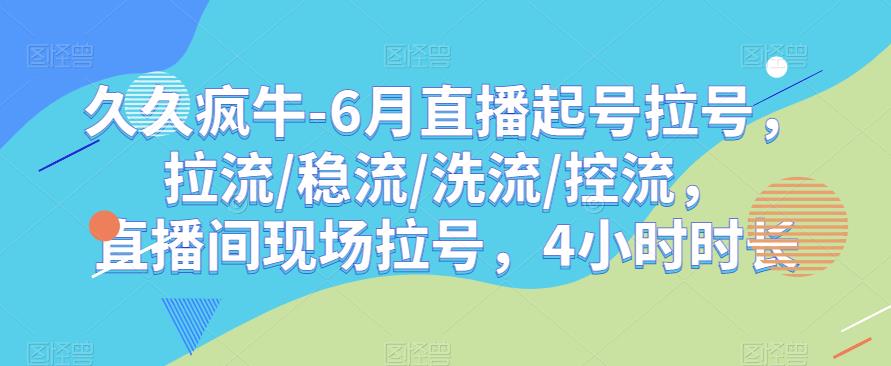 久久疯牛-6月直播起号拉号，拉流/稳流/洗流/控流，​直播间现场拉号，4小时时长-最全资源库