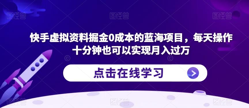 快手虚拟资料掘金0成本的蓝海项目，每天操作十分钟也可以实现月入过万【揭秘】-最全资源库