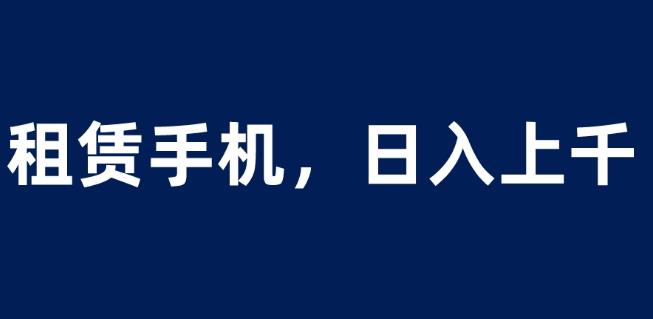 租赁手机蓝海项目,轻松到日入上千,小白0成本直接上手【揭秘】-最全资源库