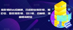 摄影师的AI绘画课，合适职业摄影师、爱好者、晋级摄影师、设计师、绘画师、插画师等职业-最全资源库
