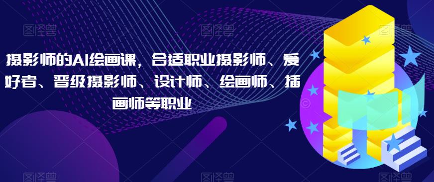 摄影师的AI绘画课，合适职业摄影师、爱好者、晋级摄影师、设计师、绘画师、插画师等职业-最全资源库