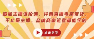 超能主播进阶课，抖音直播电商带货，不止是主播，品牌商家运营都能学的-最全资源库