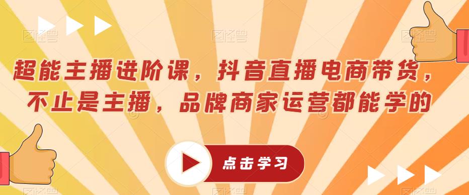 超能主播进阶课，抖音直播电商带货，不止是主播，品牌商家运营都能学的-最全资源库