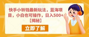 快手小铃铛最新玩法，蓝海项目，小白也可操作，日入500+【揭秘】-最全资源库