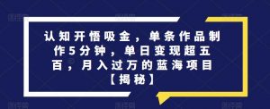 认知开悟吸金，单条作品制作5分钟，单日变现超五百，月入过万的蓝海项目【揭秘】-最全资源库