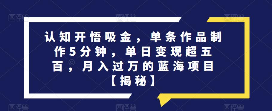 认知开悟吸金，单条作品制作5分钟，单日变现超五百，月入过万的蓝海项目【揭秘】-最全资源库
