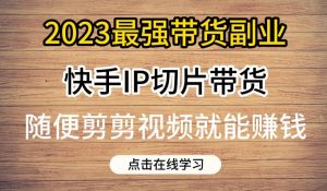 2023最强带货副业快手IP切片带货，门槛低，0粉丝也可以进行，随便剪剪视频就能赚钱-最全资源库