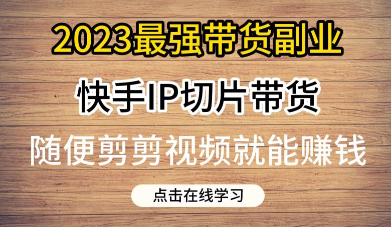 2023最强带货副业快手IP切片带货，门槛低，0粉丝也可以进行，随便剪剪视频就能赚钱-最全资源库