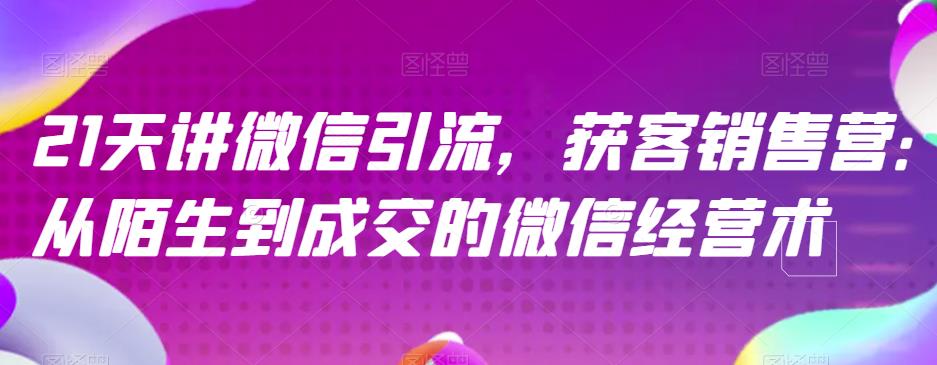 21天讲微信引流获客销售营，从陌生到成交的微信经营术-最全资源库
