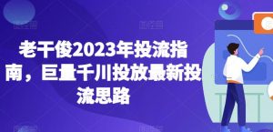 老干俊2023年投流指南，巨量千川投放最新投流思路-最全资源库