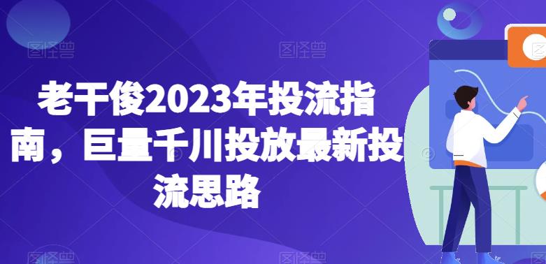老干俊2023年投流指南，巨量千川投放最新投流思路-最全资源库