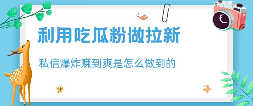利用吃瓜粉做拉新，私信爆炸日入1000+赚到爽是怎么做到的【揭秘】-最全资源库