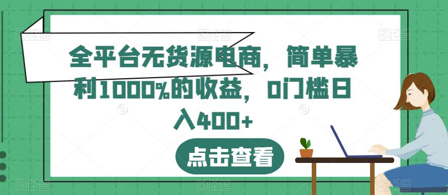 全平台无货源电商，简单暴利1000%的收益，0门槛日入400+【揭秘】-最全资源库