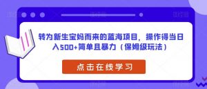 转为新生宝妈而来的蓝海项目，操作得当日入500+简单且暴力（保姆级玩法）【揭秘】-最全资源库