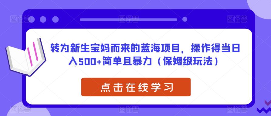 转为新生宝妈而来的蓝海项目，操作得当日入500+简单且暴力（保姆级玩法）【揭秘】-最全资源库