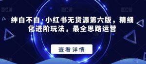 绅白不白·小红书无货源第六版，精细化进阶玩法，最全思路运营-最全资源库