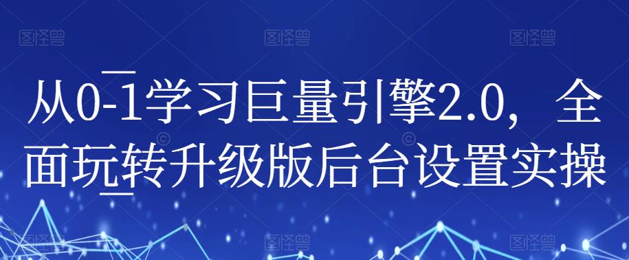 从0-1学习巨量引擎2.0，全面玩转升级版后台设置实操-最全资源库