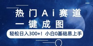 热门Ai赛道，一键成图，轻松日入300+！小白0基础易上手【揭秘】-最全资源库