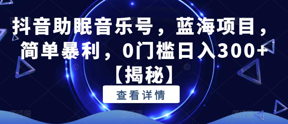 抖音助眠音乐号，蓝海项目，简单暴利，0门槛日入300+【揭秘】-最全资源库