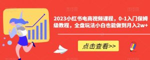 2023小红书电商视频课程，0-1入门保姆级教程，全盘玩法小白也能做到月入2w+-最全资源库