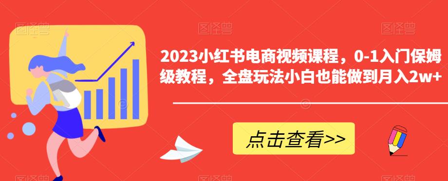 2023小红书电商视频课程,0-1入门保姆级教程,全盘玩法小白也能做到月入2w+-最全资源库