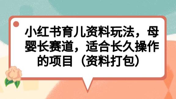 小红书育儿资料玩法，母婴长赛道，适合长久操作的项目（资料打包）【揭秘】-最全资源库