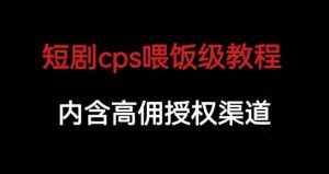 短剧cps喂饭级教学，内涵高佣授权渠道-最全资源库