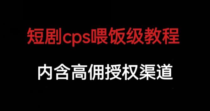 短剧cps喂饭级教学，内涵高佣授权渠道-最全资源库