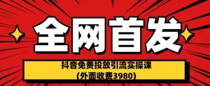 全网首发：抖音免费投放引流实操课(外面收费3980)【揭秘】-最全资源库