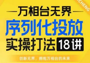 【万相台无界】序列化投放实操18讲线上实战班，全网首推，运营福音！-最全资源库