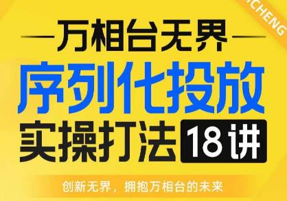 【万相台无界】序列化投放实操18讲线上实战班，全网首推，运营福音！-最全资源库