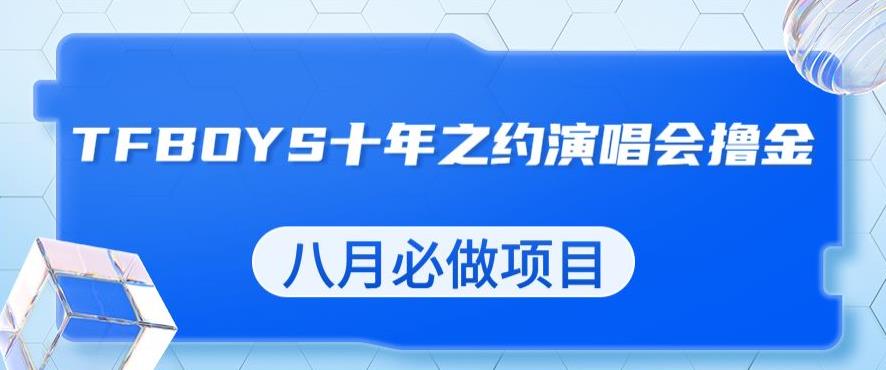 最新蓝海项目，靠最近非常火的TFBOYS十年之约演唱会流量掘金，八月必做的项目【揭秘】-最全资源库