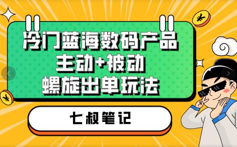 七叔冷门蓝海数码产品，主动+被动螺旋出单玩法，每天百分百出单【揭秘】-最全资源库