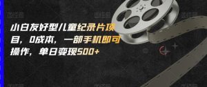 小白友好型儿童纪录片项目，0成本，一部手机即可操作，单日变现500+【揭秘】-最全资源库