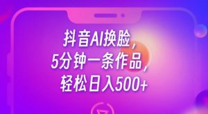 抖音AI换脸，5分钟一条作品，轻松日入500+【揭秘】-最全资源库