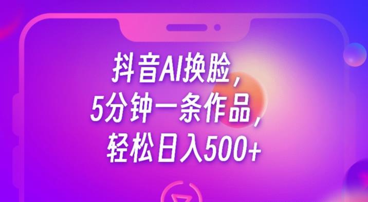 抖音AI换脸，5分钟一条作品，轻松日入500+【揭秘】-最全资源库