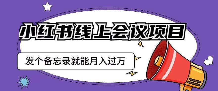 小红书线上会议项目，发一个备忘录笔记就能精准获客月入过万【揭秘】-最全资源库