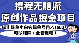携程无脑流原创作品掘金项目，操作简单小白实操单号月入1500+可以矩阵（全套课程）【揭秘】-最全资源库