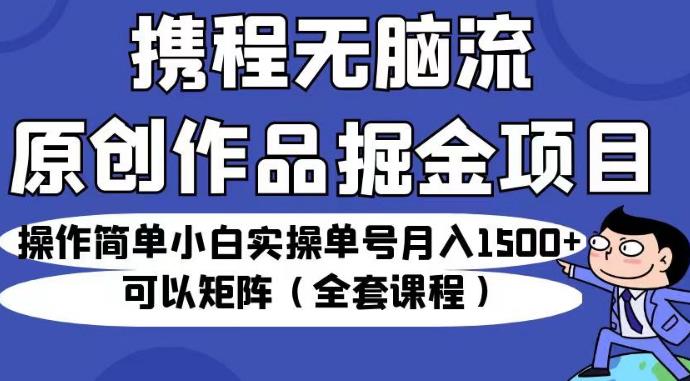 携程无脑流原创作品掘金项目，操作简单小白实操单号月入1500+可以矩阵（全套课程）【揭秘】-最全资源库