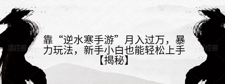 靠“逆水寒手游”月入过万，暴力玩法，新手小白也能轻松上手【揭秘】-最全资源库