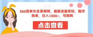 360度美女全景视频，最新流量密码，制作简单，日入1000+，可矩阵【揭秘】-最全资源库