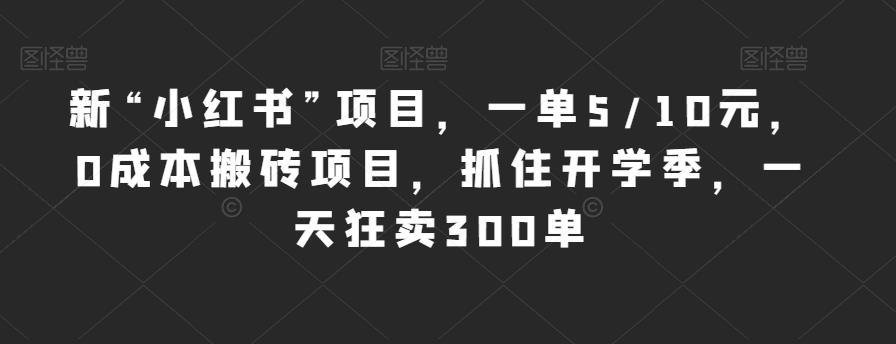 新“小红书”项目，一单5/10元，0成本搬砖项目，抓住开学季，一天狂卖300单【揭秘】-最全资源库