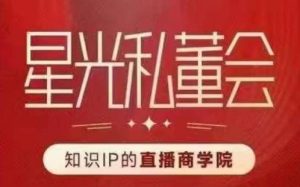 星光私董会（知识IP的直播商学院）赋能直播驱动的知识IP和老板，帮你做出高流量、高变现的直播间！-最全资源库