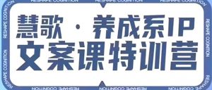 养成系IP文案课特训营，文案心法的天花板，打造养成系IP文案力，洞悉人性营销，让客户追着你收钱-最全资源库
